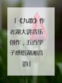 《九歌》作者湖大讲音乐创作，五百学子感悟湖湘音韵