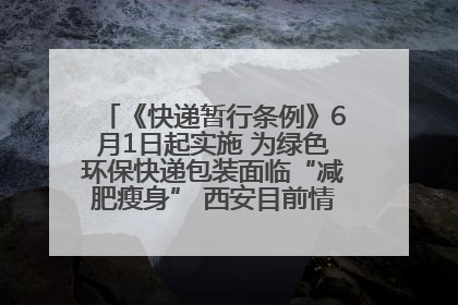 《快递暂行条例》6月1日起实施 为绿色环保快递包装面临“减肥瘦身” 西安目前情况如何？记者探访