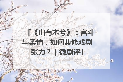 《山有木兮》：宫斗与柔情，如何兼修戏剧张力？｜微剧评