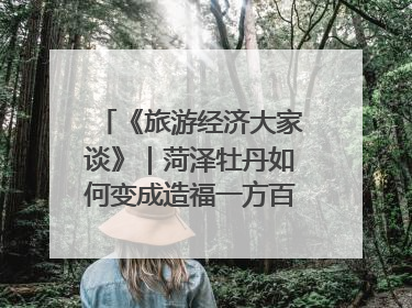 《旅游经济大家谈》｜菏泽牡丹如何变成造福一方百姓的“产业之花”“富民之花”？