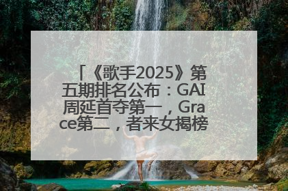《歌手2025》第五期排名公布：GAI周延首夺第一，Grace第二，者来女揭榜成功，卫兰被淘汰