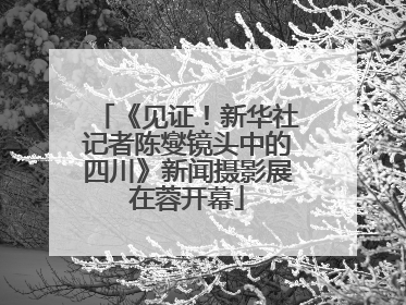 《见证！新华社记者陈燮镜头中的四川》新闻摄影展在蓉开幕
