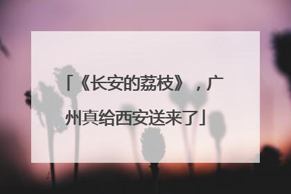 《长安的荔枝》，广州真给西安送来了