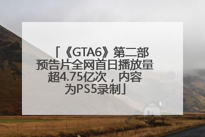 《GTA6》第二部预告片全网首日播放量超4.75亿次，内容为PS5录制