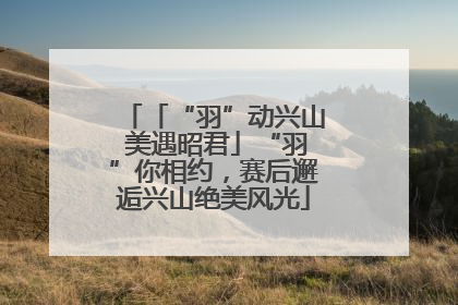 「“羽”动兴山 美遇昭君」“羽”你相约，赛后邂逅兴山绝美风光