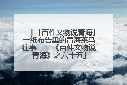 「百件文物说青海」一纸布告里的青海茶马往事——《百件文物说青海》之六十五