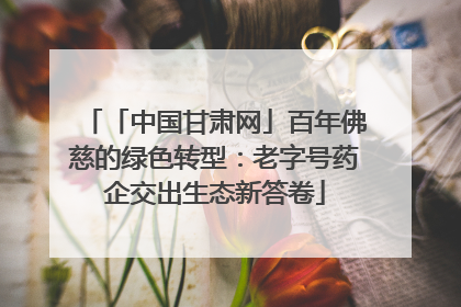 「中国甘肃网」百年佛慈的绿色转型：老字号药企交出生态新答卷
