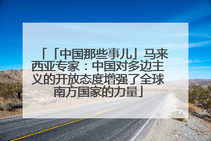 「中国那些事儿」马来西亚专家：中国对多边主义的开放态度增强了全球南方国家的力量