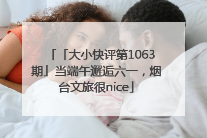 「大小快评第1063期」当端午邂逅六一，烟台文旅很nice