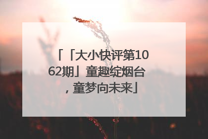 「大小快评第1062期」童趣绽烟台，童梦向未来