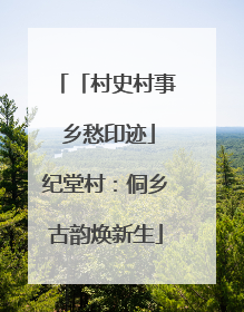 「村史村事 乡愁印迹」纪堂村：侗乡古韵焕新生
