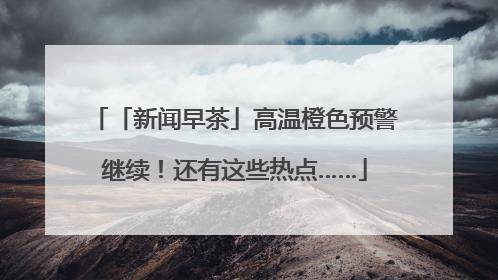 「新闻早茶」高温橙色预警继续！还有这些热点……