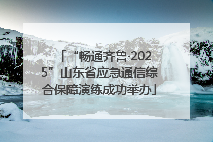 “畅通齐鲁·2025”山东省应急通信综合保障演练成功举办