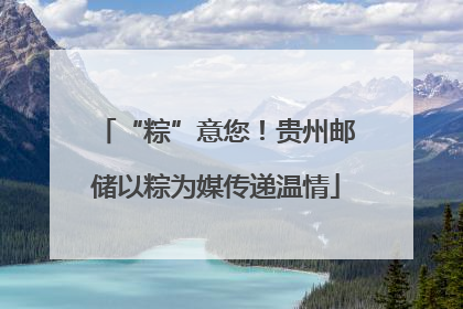 “粽”意您！贵州邮储以粽为媒传递温情