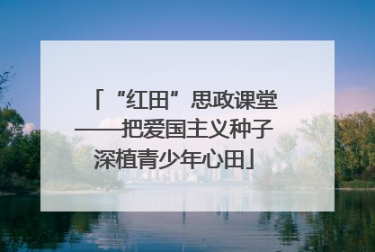 “红田”思政课堂——把爱国主义种子深植青少年心田