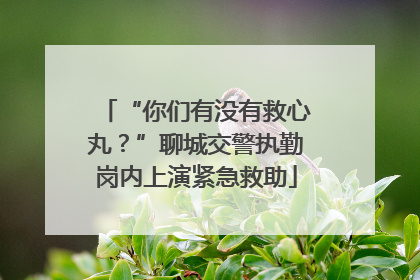 “你们有没有救心丸？”聊城交警执勤岗内上演紧急救助