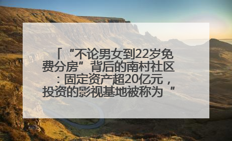 “不论男女到22岁免费分房”背后的南村社区：固定资产超20亿元，投资的影视基地被称为“山村好莱坞”