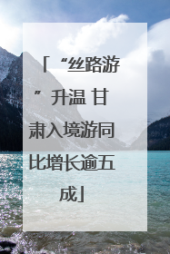 “丝路游”升温 甘肃入境游同比增长逾五成