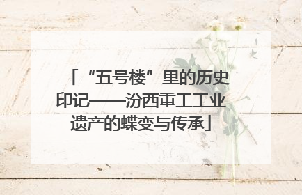 “五号楼”里的历史印记——汾西重工工业遗产的蝶变与传承