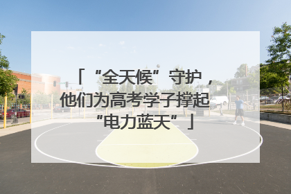 “全天候”守护，他们为高考学子撑起“电力蓝天”
