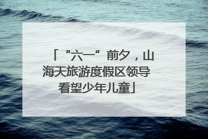 “六一”前夕，山海天旅游度假区领导看望少年儿童