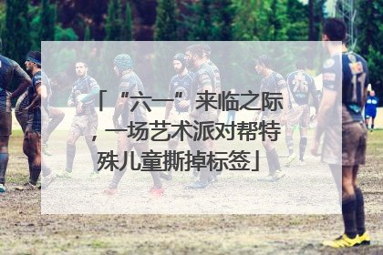 “六一”来临之际，一场艺术派对帮特殊儿童撕掉标签