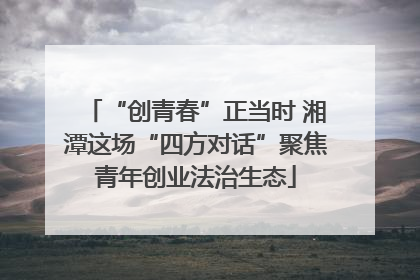 “创青春”正当时 湘潭这场“四方对话”聚焦青年创业法治生态