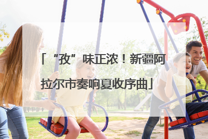 “孜”味正浓！新疆阿拉尔市奏响夏收序曲