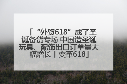 “外贸618”成了圣诞备货专场 中国造圣诞玩具、配饰出口订单量大幅增长丨变革618