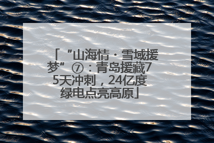 “山海情・雪域援梦”⑦：青岛援藏75天冲刺，24亿度绿电点亮高原