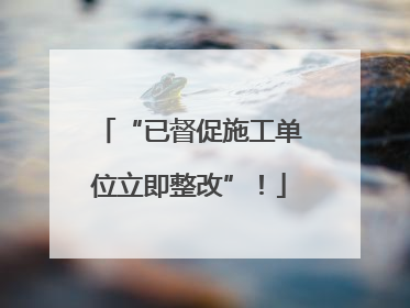 “已督促施工单位立即整改”！