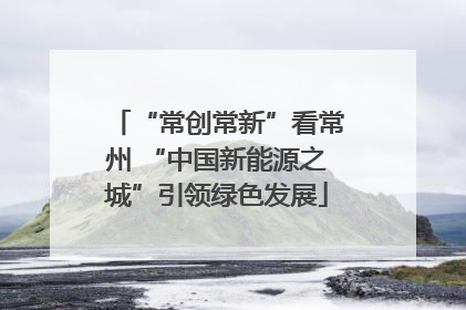 “常创常新”看常州 “中国新能源之城”引领绿色发展