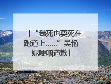 “我死也要死在跑道上……”吴艳妮哽咽道歉