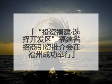 “投资福建·选择开发区”福建省招商引资推介会在福州成功举行