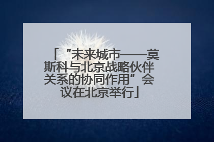 “未来城市——莫斯科与北京战略伙伴关系的协同作用”会议在北京举行