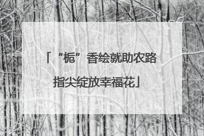 “栀”香绘就助农路 指尖绽放幸福花