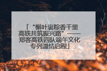 “槲叶裹粽香千里 高铁共筑振兴路”——郑客高铁四队端午文化专列温情启程