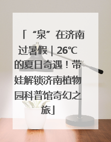 “泉”在济南过暑假｜26℃的夏日奇遇！带娃解锁济南植物园科普馆奇幻之旅