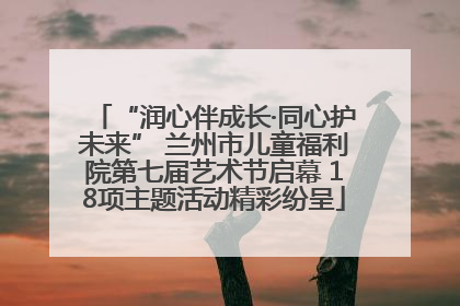 “润心伴成长·同心护未来” 兰州市儿童福利院第七届艺术节启幕 18项主题活动精彩纷呈