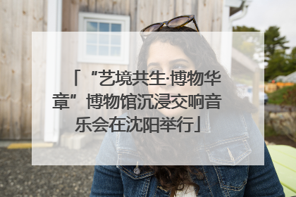 “艺境共生·博物华章”博物馆沉浸交响音乐会在沈阳举行