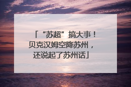 “苏超”搞大事！贝克汉姆空降苏州，还说起了苏州话