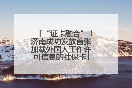 “证卡融合”！济南成功发放首张加载外国人工作许可信息的社保卡