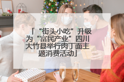 “街头小吃”升级为“富民产业”四川大竹县举行肉丁面主题消费活动