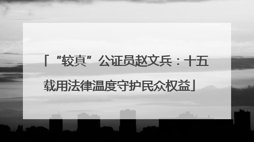 “较真”公证员赵文兵：十五载用法律温度守护民众权益