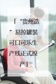 “贵州造”易拉罐装可口可乐生产线正式投产
