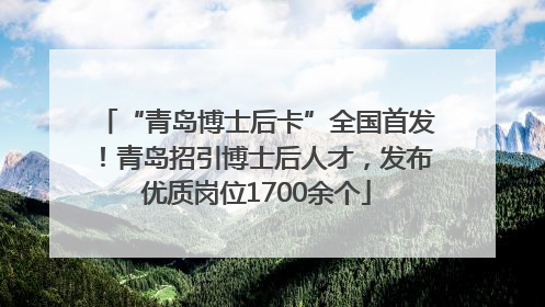 “青岛博士后卡”全国首发！青岛招引博士后人才，发布优质岗位1700余个