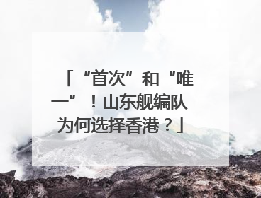 “首次”和“唯一”！山东舰编队为何选择香港？