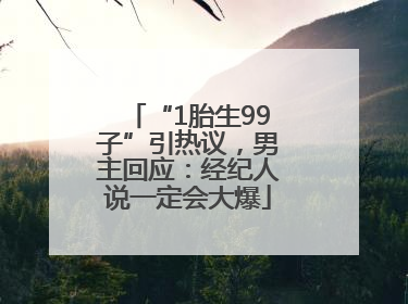 “1胎生99子”引热议，男主回应：经纪人说一定会大爆