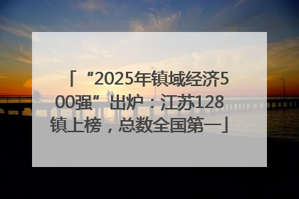 “2025年镇域经济500强”出炉：江苏128镇上榜，总数全国第一