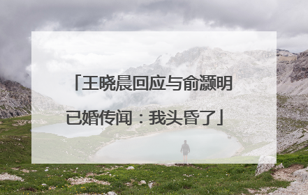 王晓晨回应与俞灏明已婚传闻：我头昏了